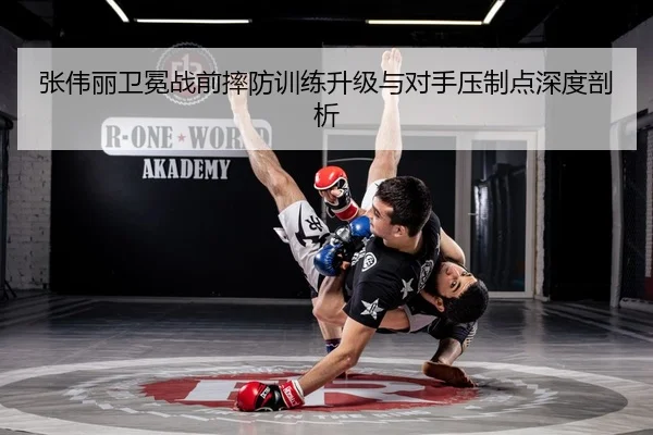 张伟丽卫冕战前摔防训练升级与对手压制点深度剖析 - skysports