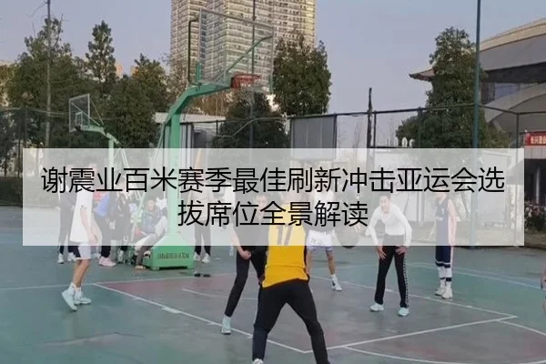 谢震业百米赛季最佳刷新冲击亚运会选拔席位全景解读