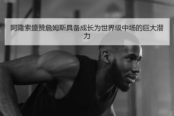 阿隆索盛赞詹姆斯具备成长为世界级中场的巨大潜力 - skysports
