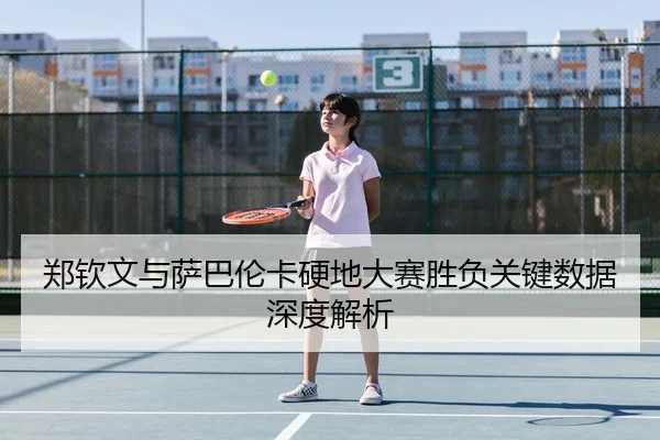 郑钦文与萨巴伦卡硬地大赛胜负关键数据深度解析 - skysports