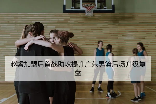 赵睿加盟后首战助攻提升广东男篮后场升级复盘 - skysports