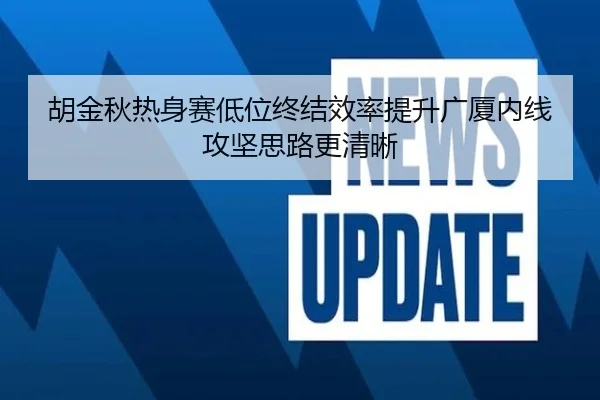 胡金秋热身赛低位终结效率提升广厦内线攻坚思路更清晰 - skysports
