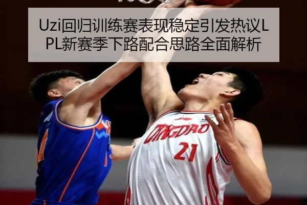 Uzi回归训练赛表现稳定引发热议LPL新赛季下路配合思路全面解析 - skysports