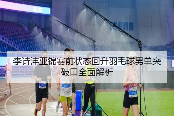 李诗沣亚锦赛前状态回升羽毛球男单突破口全面解析 - skysports